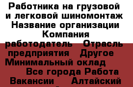 Работника на грузовой и легковой шиномонтаж › Название организации ­ Компания-работодатель › Отрасль предприятия ­ Другое › Минимальный оклад ­ 35 000 - Все города Работа » Вакансии   . Алтайский край,Алейск г.